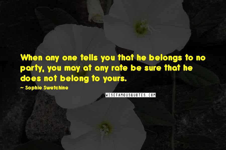 Sophie Swetchine Quotes: When any one tells you that he belongs to no party, you may at any rate be sure that he does not belong to yours.