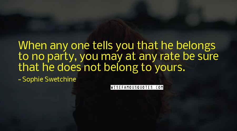 Sophie Swetchine Quotes: When any one tells you that he belongs to no party, you may at any rate be sure that he does not belong to yours.