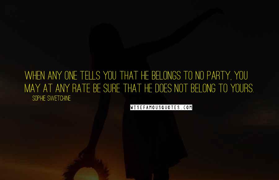 Sophie Swetchine Quotes: When any one tells you that he belongs to no party, you may at any rate be sure that he does not belong to yours.