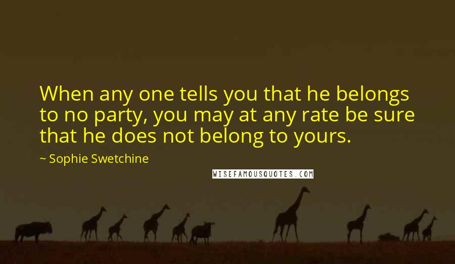 Sophie Swetchine Quotes: When any one tells you that he belongs to no party, you may at any rate be sure that he does not belong to yours.