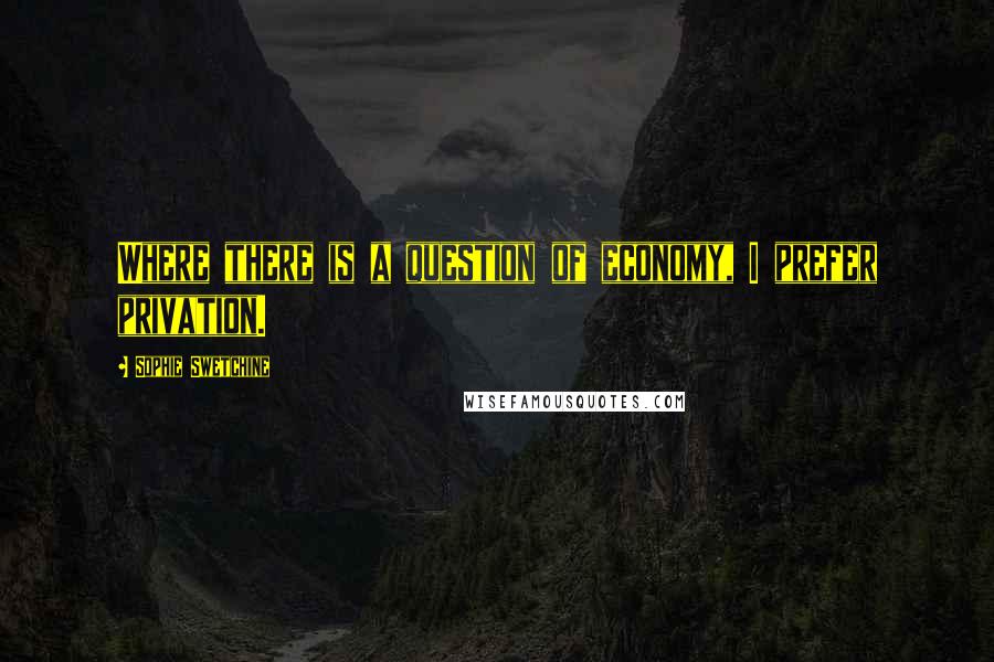 Sophie Swetchine Quotes: Where there is a question of economy, I prefer privation.