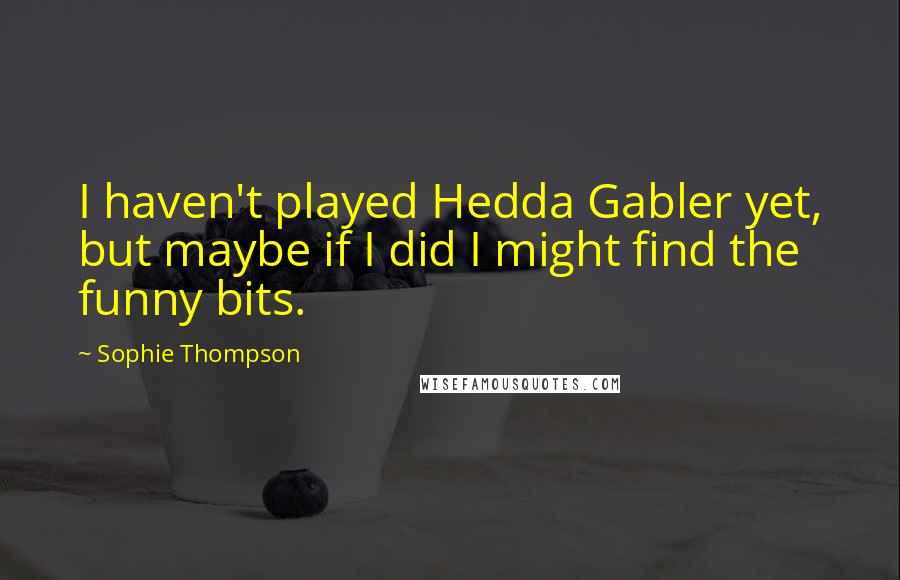 Sophie Thompson Quotes: I haven't played Hedda Gabler yet, but maybe if I did I might find the funny bits.