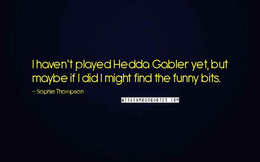 Sophie Thompson Quotes: I haven't played Hedda Gabler yet, but maybe if I did I might find the funny bits.