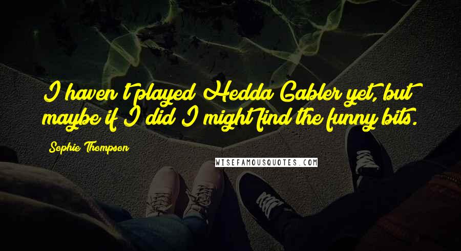 Sophie Thompson Quotes: I haven't played Hedda Gabler yet, but maybe if I did I might find the funny bits.