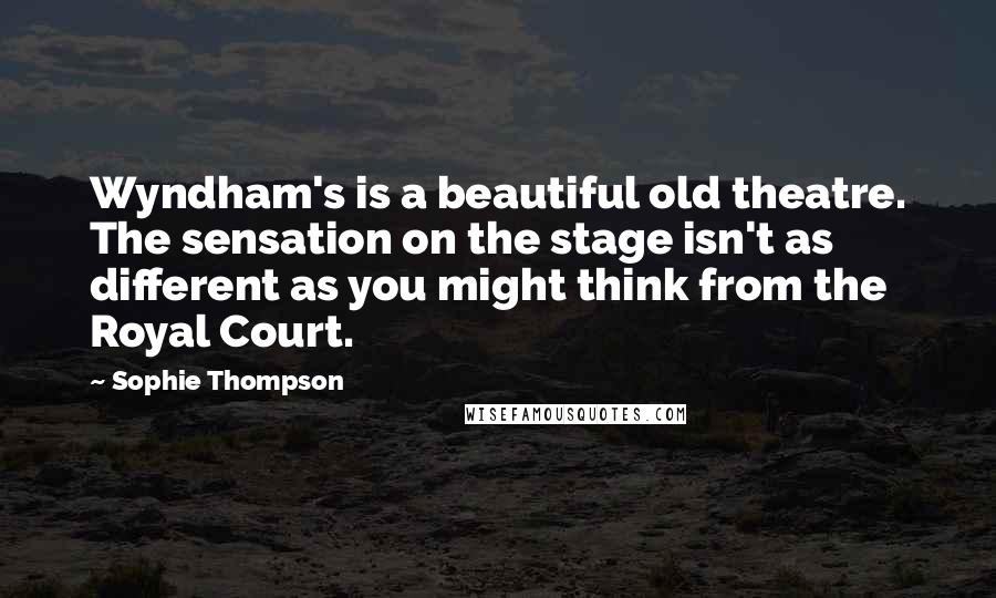 Sophie Thompson Quotes: Wyndham's is a beautiful old theatre. The sensation on the stage isn't as different as you might think from the Royal Court.