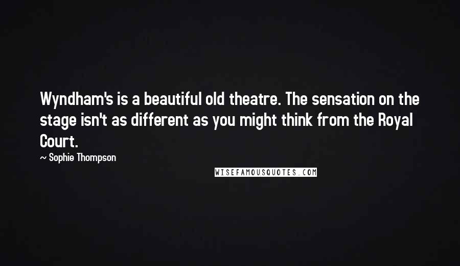 Sophie Thompson Quotes: Wyndham's is a beautiful old theatre. The sensation on the stage isn't as different as you might think from the Royal Court.