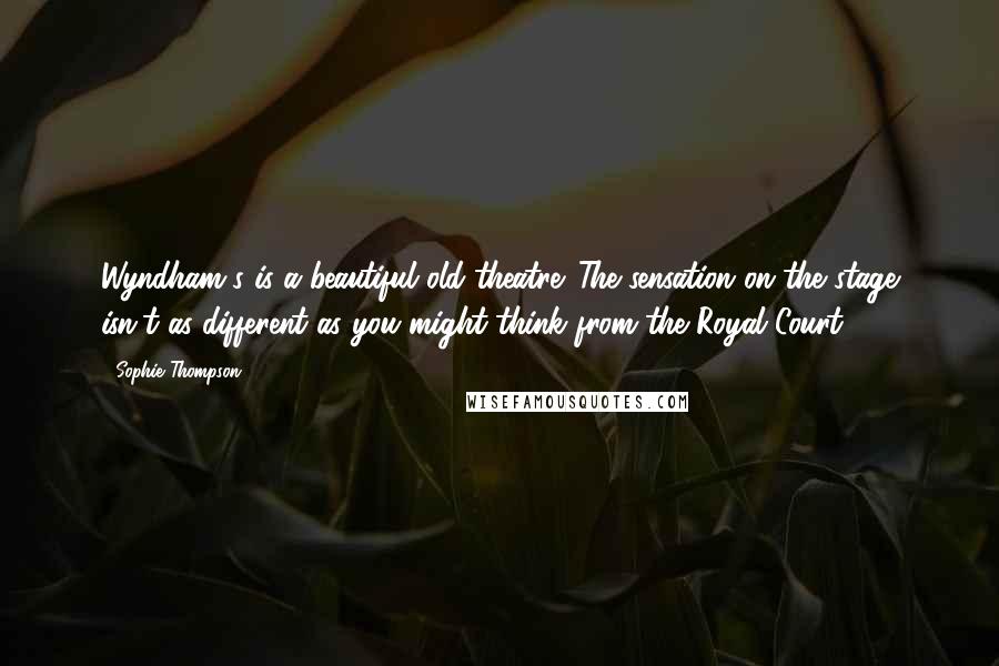Sophie Thompson Quotes: Wyndham's is a beautiful old theatre. The sensation on the stage isn't as different as you might think from the Royal Court.