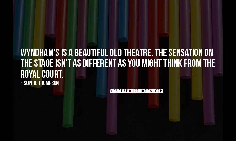 Sophie Thompson Quotes: Wyndham's is a beautiful old theatre. The sensation on the stage isn't as different as you might think from the Royal Court.