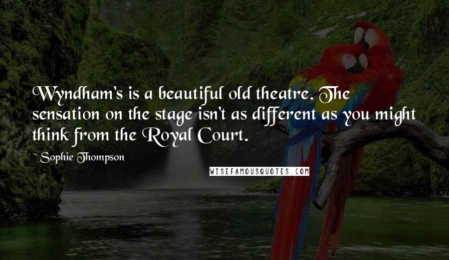 Sophie Thompson Quotes: Wyndham's is a beautiful old theatre. The sensation on the stage isn't as different as you might think from the Royal Court.