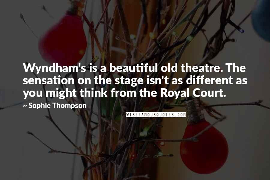 Sophie Thompson Quotes: Wyndham's is a beautiful old theatre. The sensation on the stage isn't as different as you might think from the Royal Court.