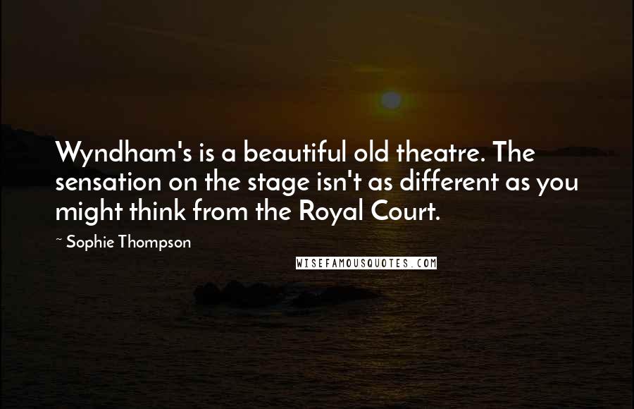 Sophie Thompson Quotes: Wyndham's is a beautiful old theatre. The sensation on the stage isn't as different as you might think from the Royal Court.
