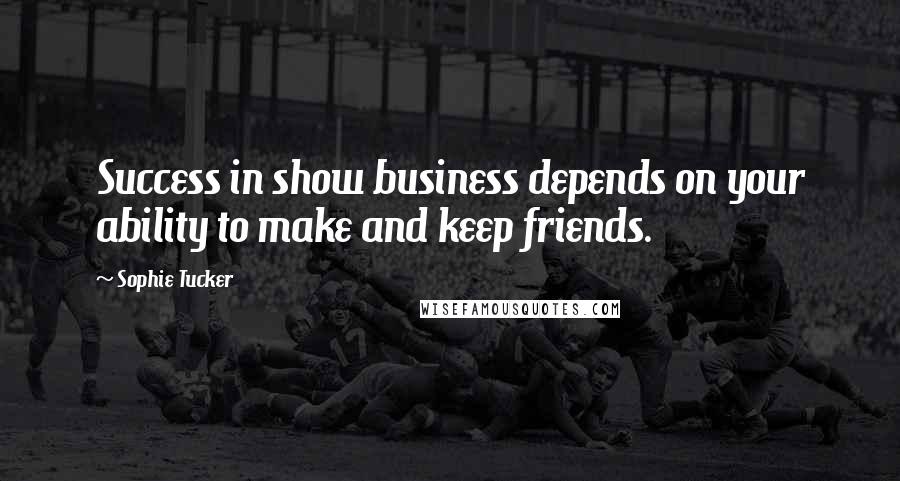 Sophie Tucker Quotes: Success in show business depends on your ability to make and keep friends.