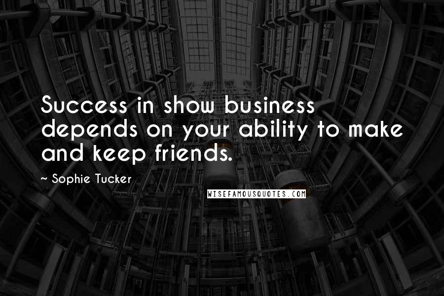 Sophie Tucker Quotes: Success in show business depends on your ability to make and keep friends.
