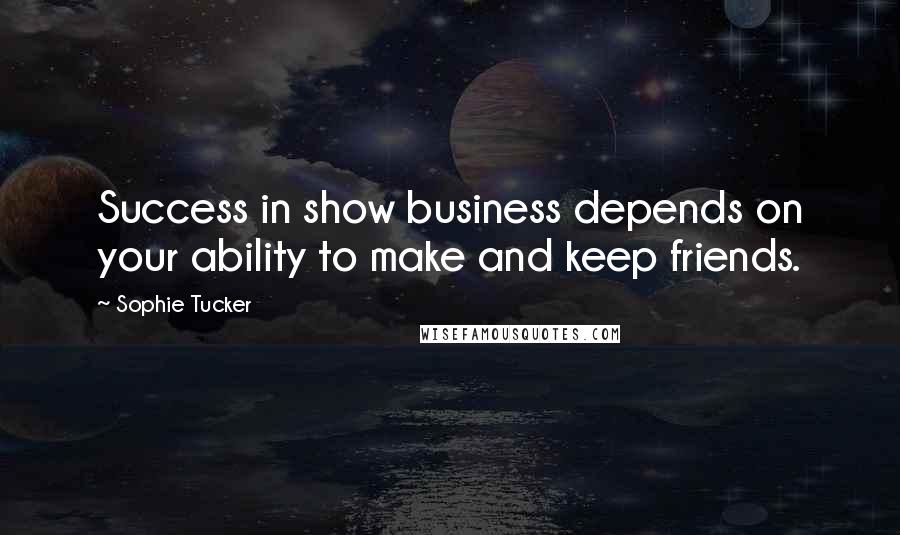 Sophie Tucker Quotes: Success in show business depends on your ability to make and keep friends.