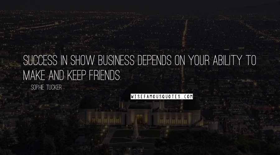 Sophie Tucker Quotes: Success in show business depends on your ability to make and keep friends.