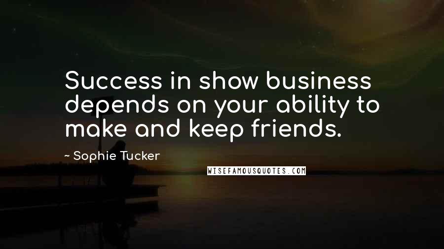 Sophie Tucker Quotes: Success in show business depends on your ability to make and keep friends.