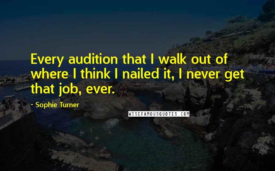 Sophie Turner Quotes: Every audition that I walk out of where I think I nailed it, I never get that job, ever.