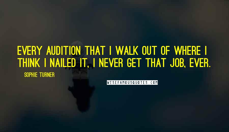 Sophie Turner Quotes: Every audition that I walk out of where I think I nailed it, I never get that job, ever.
