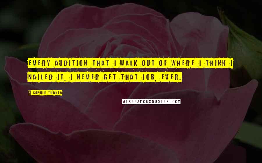 Sophie Turner Quotes: Every audition that I walk out of where I think I nailed it, I never get that job, ever.