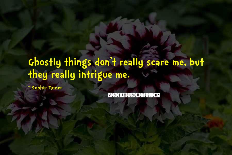 Sophie Turner Quotes: Ghostly things don't really scare me, but they really intrigue me.