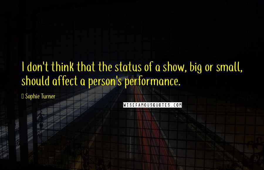 Sophie Turner Quotes: I don't think that the status of a show, big or small, should affect a person's performance.