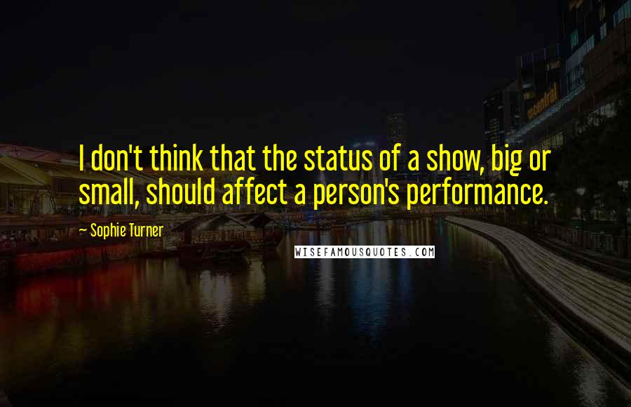 Sophie Turner Quotes: I don't think that the status of a show, big or small, should affect a person's performance.