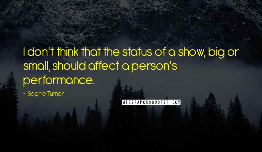 Sophie Turner Quotes: I don't think that the status of a show, big or small, should affect a person's performance.