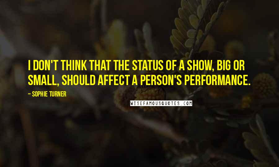 Sophie Turner Quotes: I don't think that the status of a show, big or small, should affect a person's performance.