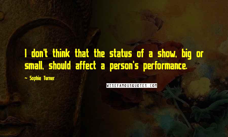 Sophie Turner Quotes: I don't think that the status of a show, big or small, should affect a person's performance.