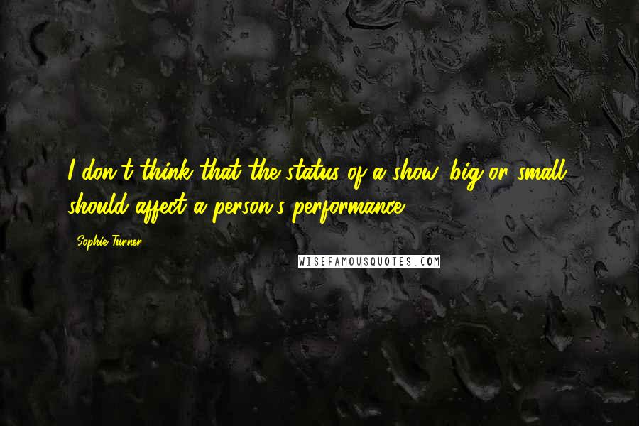 Sophie Turner Quotes: I don't think that the status of a show, big or small, should affect a person's performance.