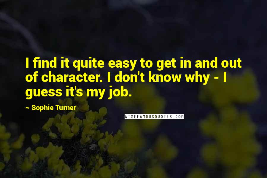 Sophie Turner Quotes: I find it quite easy to get in and out of character. I don't know why - I guess it's my job.