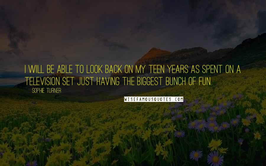 Sophie Turner Quotes: I will be able to look back on my teen years as spent on a television set just having the biggest bunch of fun.