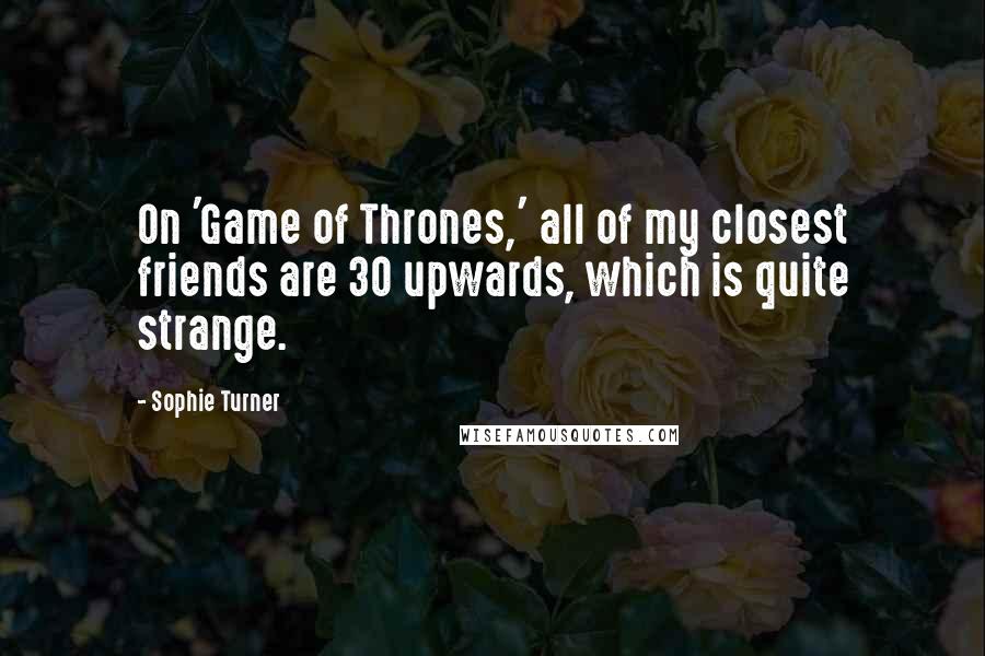 Sophie Turner Quotes: On 'Game of Thrones,' all of my closest friends are 30 upwards, which is quite strange.