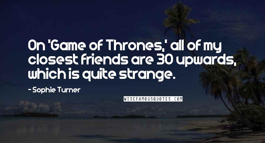Sophie Turner Quotes: On 'Game of Thrones,' all of my closest friends are 30 upwards, which is quite strange.
