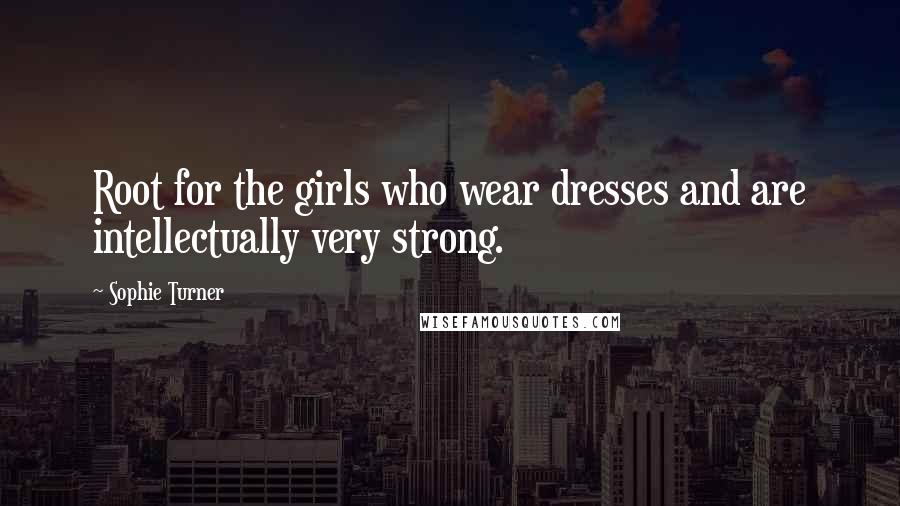 Sophie Turner Quotes: Root for the girls who wear dresses and are intellectually very strong.