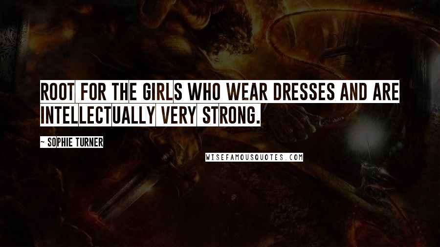 Sophie Turner Quotes: Root for the girls who wear dresses and are intellectually very strong.