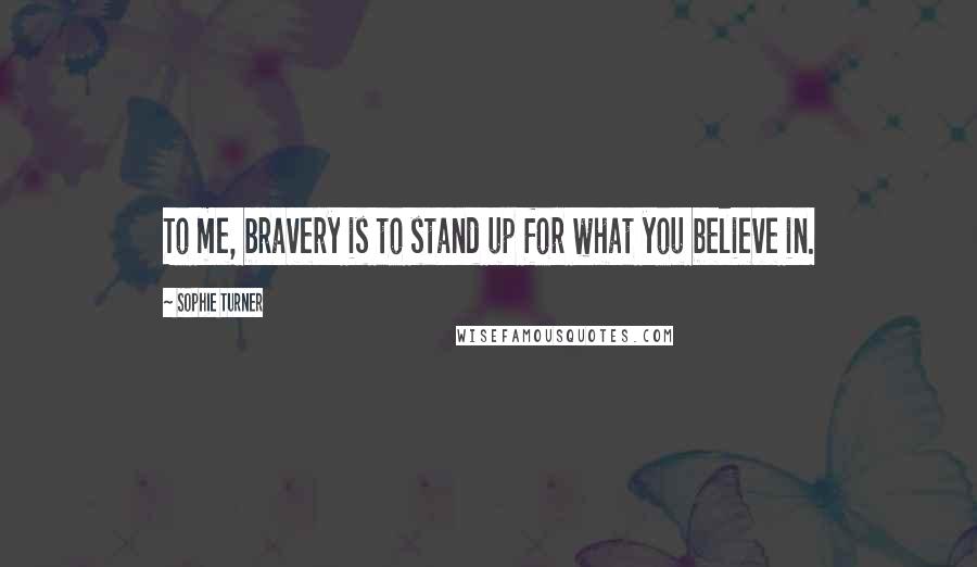Sophie Turner Quotes: To me, bravery is to stand up for what you believe in.