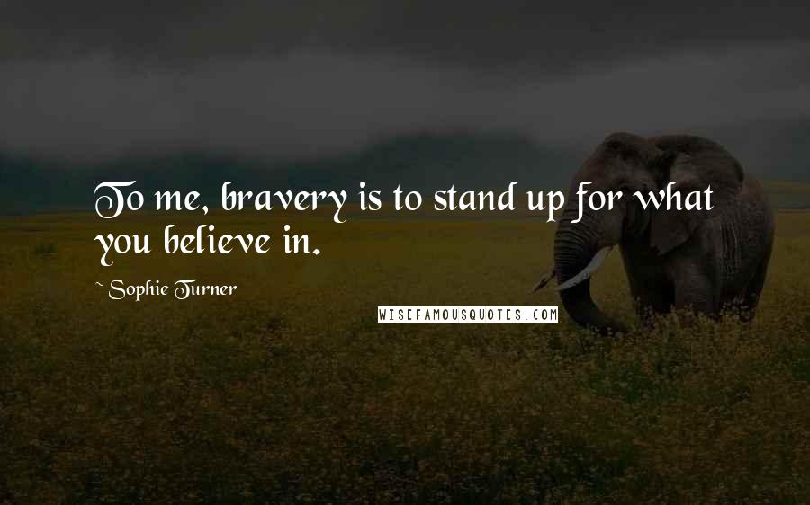 Sophie Turner Quotes: To me, bravery is to stand up for what you believe in.