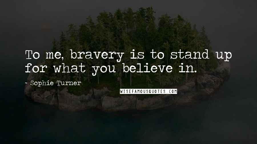 Sophie Turner Quotes: To me, bravery is to stand up for what you believe in.