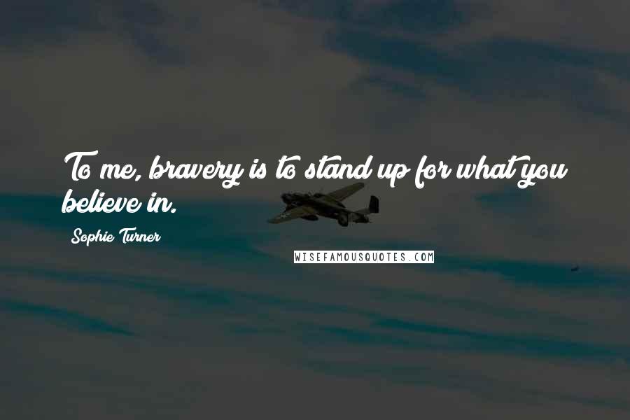 Sophie Turner Quotes: To me, bravery is to stand up for what you believe in.