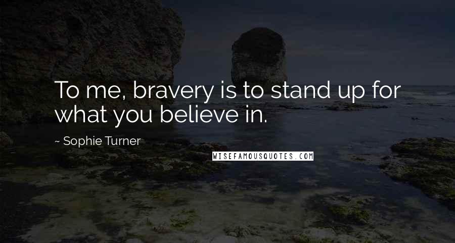 Sophie Turner Quotes: To me, bravery is to stand up for what you believe in.