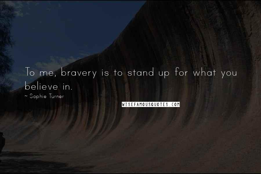 Sophie Turner Quotes: To me, bravery is to stand up for what you believe in.