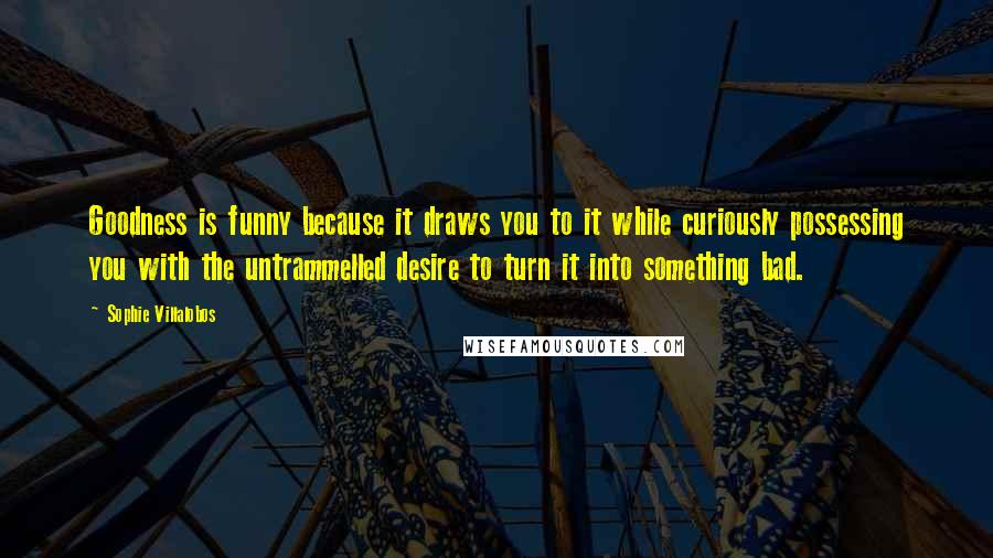 Sophie Villalobos Quotes: Goodness is funny because it draws you to it while curiously possessing you with the untrammelled desire to turn it into something bad.