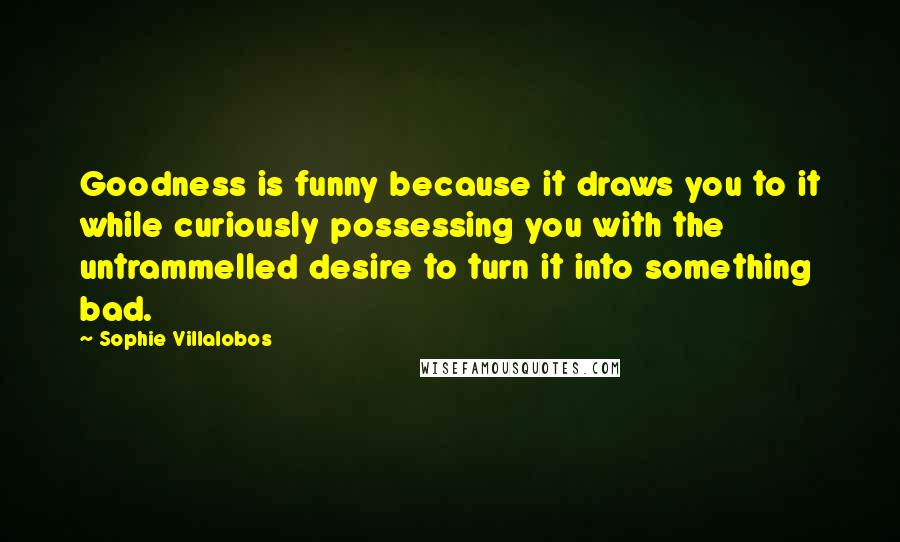 Sophie Villalobos Quotes: Goodness is funny because it draws you to it while curiously possessing you with the untrammelled desire to turn it into something bad.
