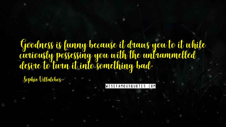 Sophie Villalobos Quotes: Goodness is funny because it draws you to it while curiously possessing you with the untrammelled desire to turn it into something bad.
