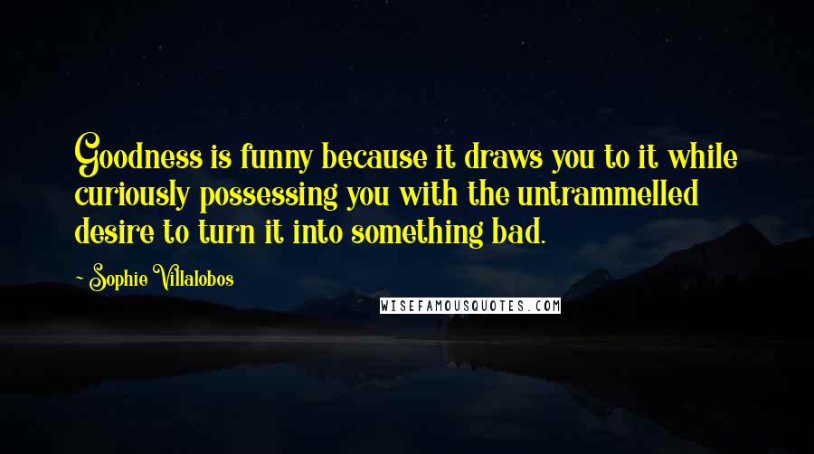 Sophie Villalobos Quotes: Goodness is funny because it draws you to it while curiously possessing you with the untrammelled desire to turn it into something bad.
