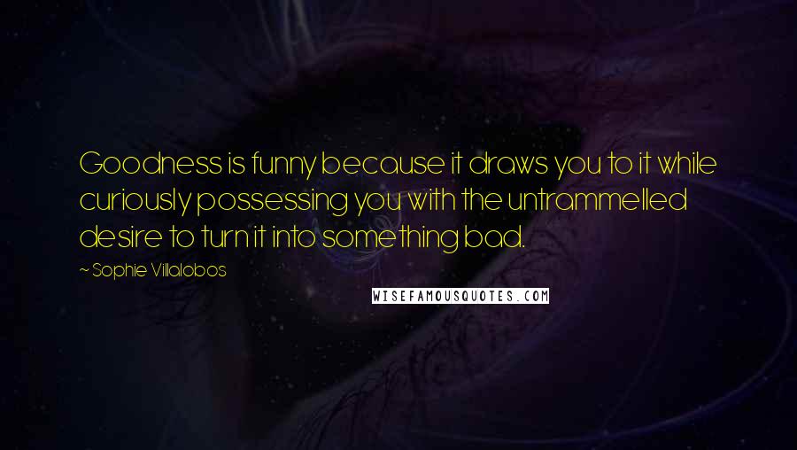 Sophie Villalobos Quotes: Goodness is funny because it draws you to it while curiously possessing you with the untrammelled desire to turn it into something bad.