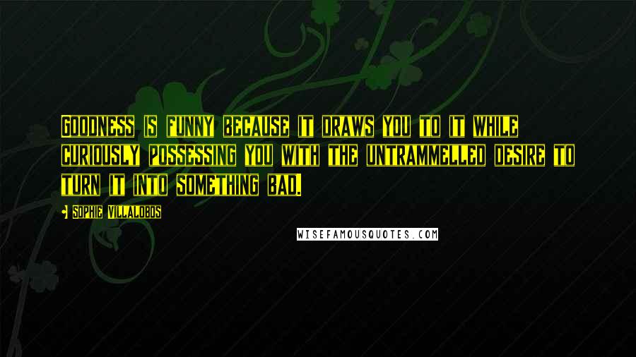 Sophie Villalobos Quotes: Goodness is funny because it draws you to it while curiously possessing you with the untrammelled desire to turn it into something bad.
