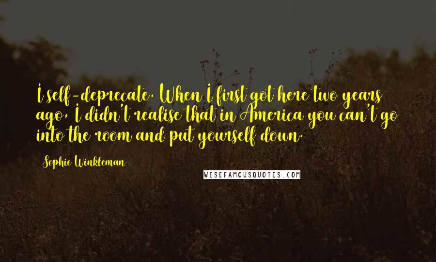 Sophie Winkleman Quotes: I self-deprecate. When I first got here two years ago, I didn't realise that in America you can't go into the room and put yourself down.