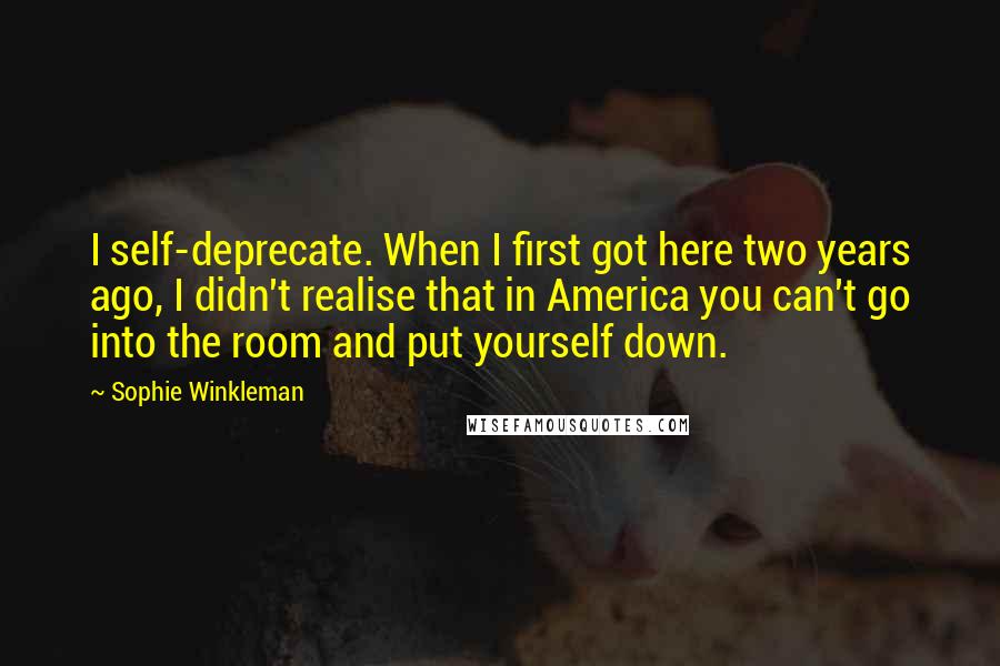 Sophie Winkleman Quotes: I self-deprecate. When I first got here two years ago, I didn't realise that in America you can't go into the room and put yourself down.